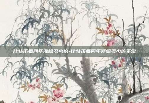 比特币每四年涨幅多少倍-比特币每四年涨幅多少倍正常