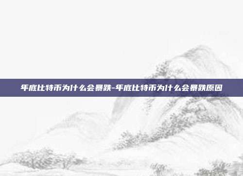 年底比特币为什么会暴跌-年底比特币为什么会暴跌原因