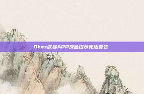 Okex欧易APP灰色提示无法安装-