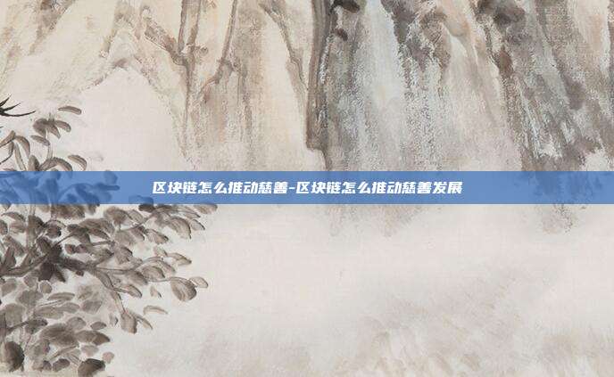 区块链怎么推动慈善-区块链怎么推动慈善发展