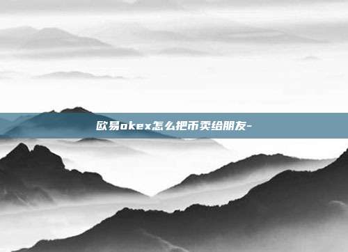 欧易okex怎么把币卖给朋友-