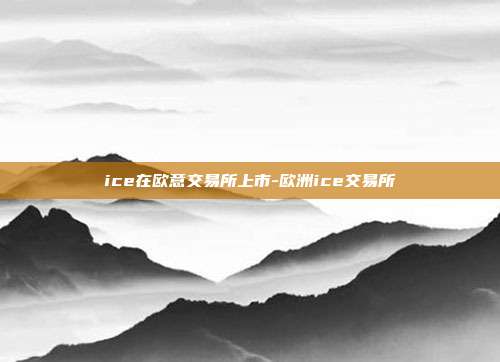 ice在欧意交易所上市-欧洲ice交易所