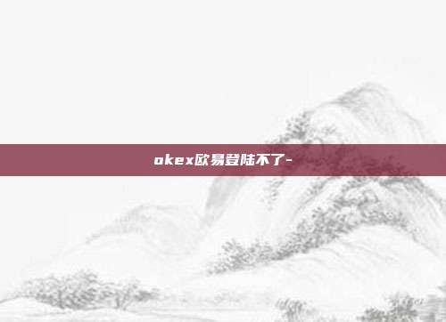 okex欧易登陆不了-