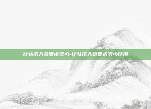 比特币入金要求多少-比特币入金要求多少比例