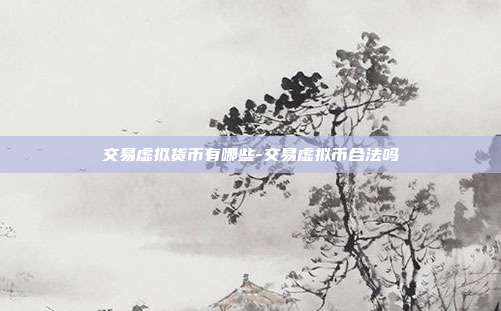 交易虚拟货币有哪些-交易虚拟币合法吗