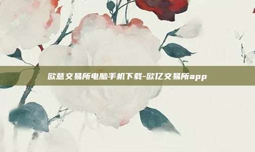 欧意交易所电脑手机下载-欧亿交易所app