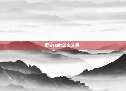 币安uah怎么交易-