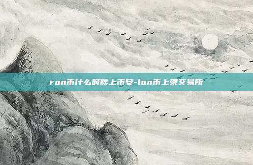 ron币什么时候上币安-lon币上架交易所