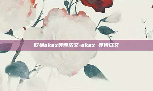 欧易okex等待成交-okex 等待成交