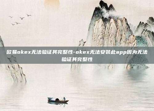 欧易okex无法验证其完整性-okex无法安装此app因为无法验证其完整性