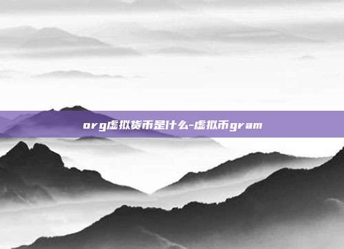 org虚拟货币是什么-虚拟币gram