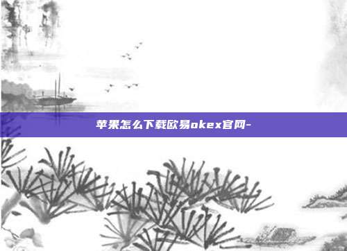 苹果怎么下载欧易okex官网-