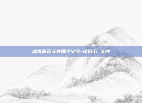 虚拟货币支付哪个安全-虚拟币 支付