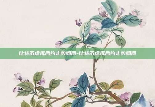 比特币虚拟合约走势如何-比特币虚拟合约走势如何