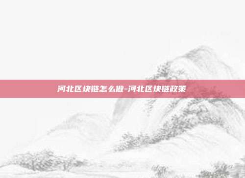 河北区块链怎么做-河北区块链政策