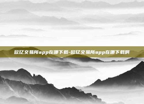 欧亿交易所app在哪下载-欧亿交易所app在哪下载啊