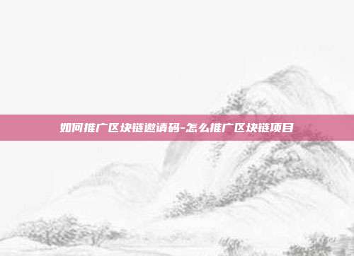 如何推广区块链邀请码-怎么推广区块链项目