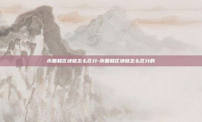 币圈和区块链怎么区分-币圈和区块链怎么区分的