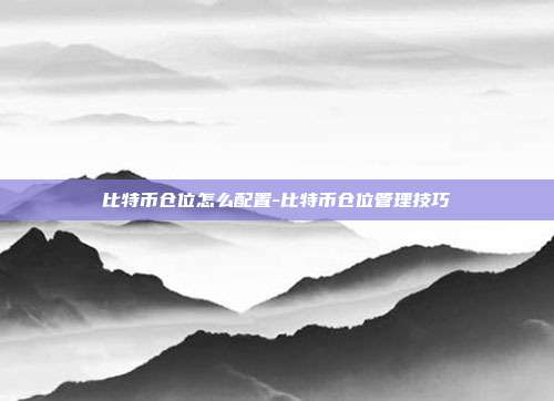 比特币仓位怎么配置-比特币仓位管理技巧