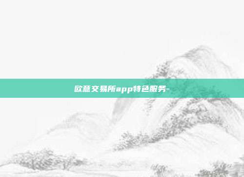 欧意交易所app特色服务-