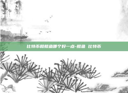 比特币和鲸鱼哪个好一点-鲸鱼 比特币