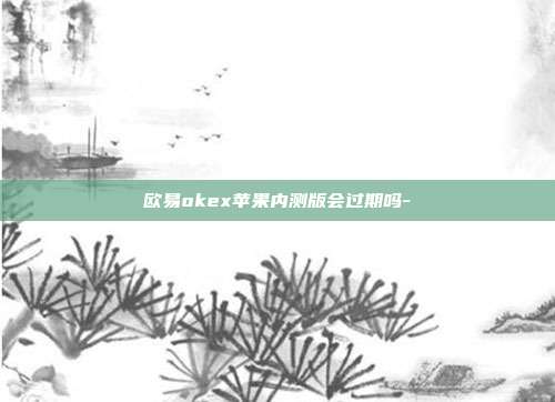 欧易okex苹果内测版会过期吗-