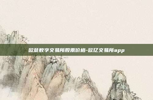 欧意数字交易所股票价格-欧亿交易所app