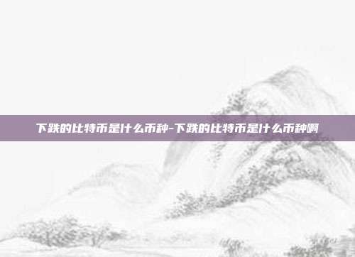 下跌的比特币是什么币种-下跌的比特币是什么币种啊