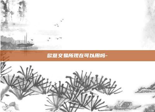 欧意交易所现在可以用吗-