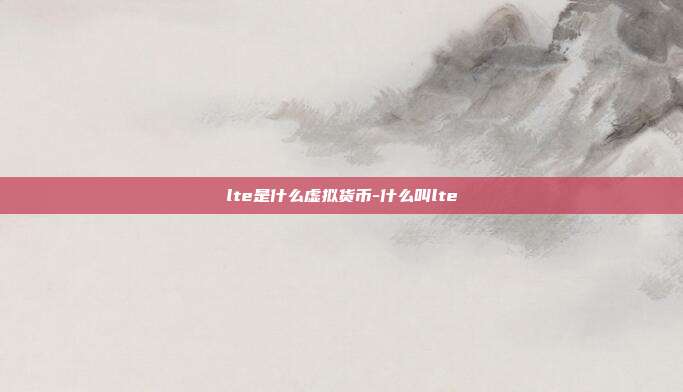 lte是什么虚拟货币-什么叫lte