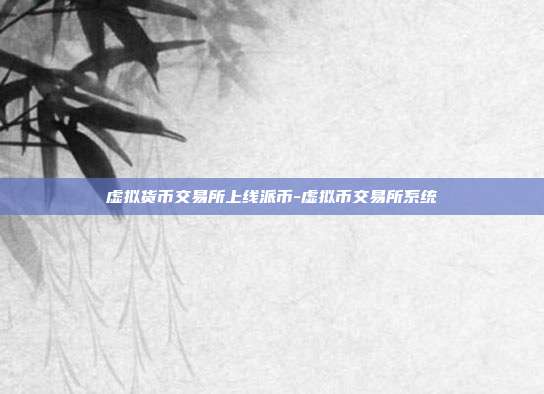 虚拟货币交易所上线派币-虚拟币交易所系统