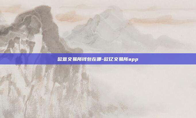 欧意交易所钱包在哪-欧亿交易所app