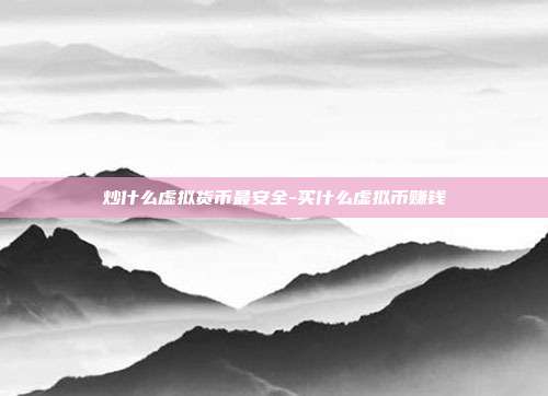 炒什么虚拟货币最安全-买什么虚拟币赚钱