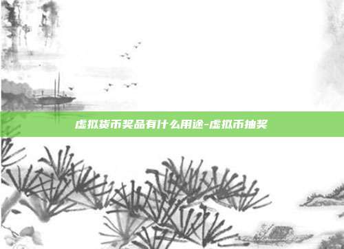 虚拟货币奖品有什么用途-虚拟币抽奖