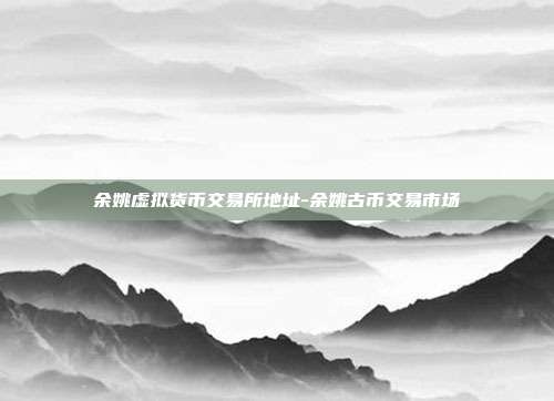 余姚虚拟货币交易所地址-余姚古币交易市场