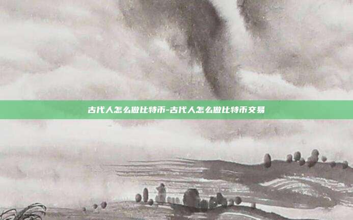 古代人怎么做比特币-古代人怎么做比特币交易