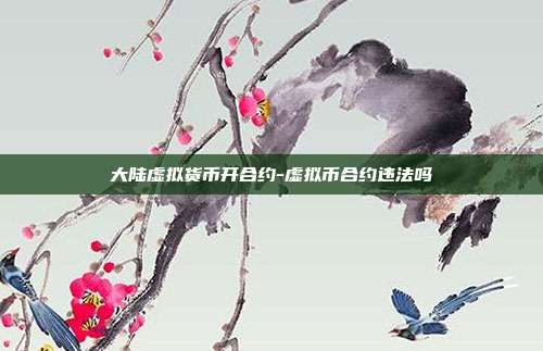 大陆虚拟货币开合约-虚拟币合约违法吗