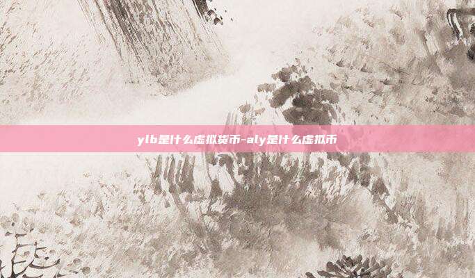 ylb是什么虚拟货币-aly是什么虚拟币