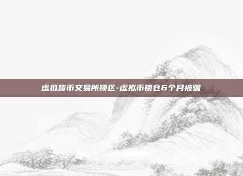 虚拟货币交易所锁区-虚拟币锁仓6个月被骗