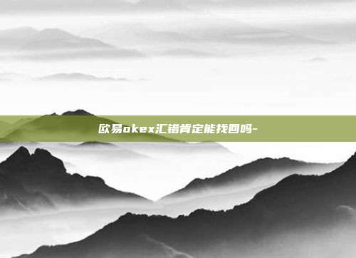 欧易okex汇错肯定能找回吗-