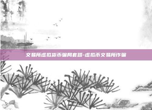 交易所虚拟货币骗局套路-虚拟币交易所诈骗