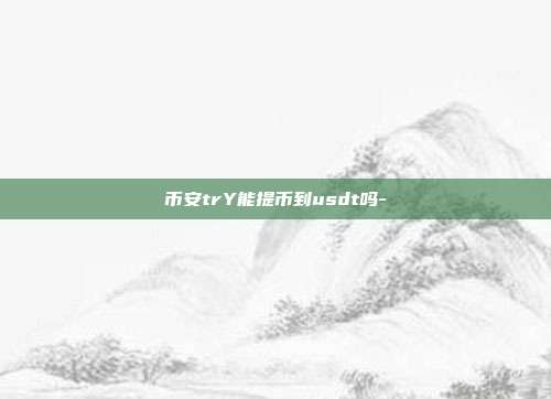 币安trY能提币到usdt吗-