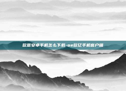 欧意安卓手机怎么下载-oe欧亿手机客户端