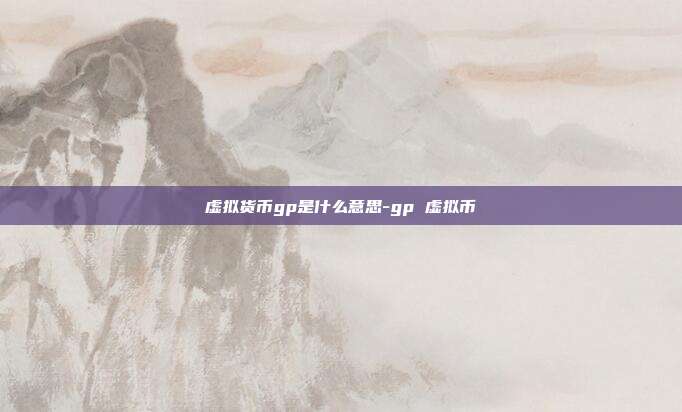 虚拟货币gp是什么意思-gp 虚拟币