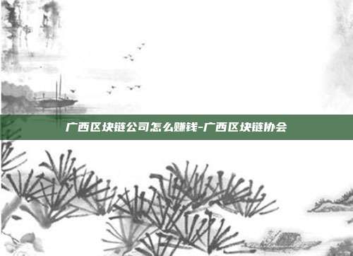 广西区块链公司怎么赚钱-广西区块链协会