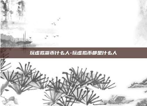 玩虚拟货币什么人-玩虚拟币都是什么人