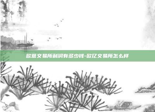 欧意交易所利润有多少钱-欧亿交易所怎么样