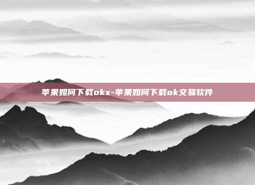 苹果如何下载okx-苹果如何下载ok交易软件