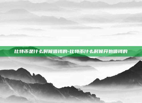 比特币是什么时候值钱的-比特币什么时候开始值钱的