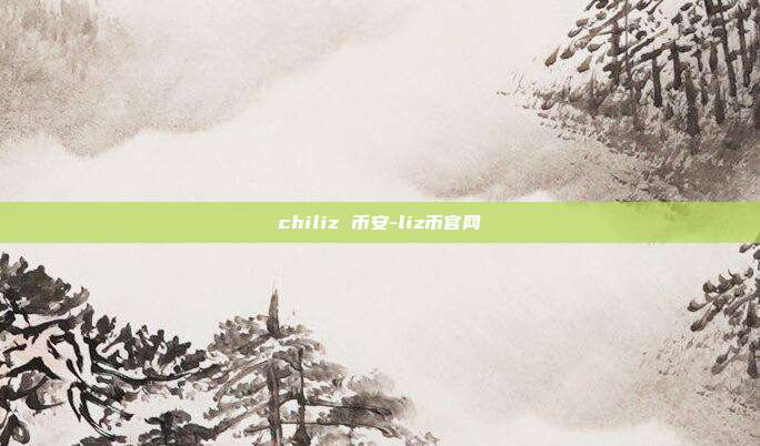 chiliz 币安-liz币官网